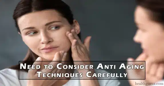 Need to Consider Anti Aging Techniques Carefully